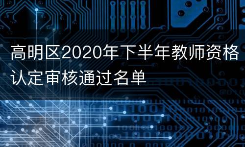 高明区2020年下半年教师资格认定审核通过名单