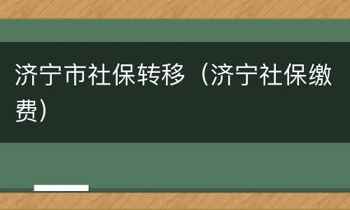 济宁市社保转移（济宁社保缴费）