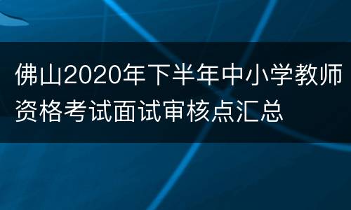 佛山2020年下半年中小学教师资格考试面试审核点汇总