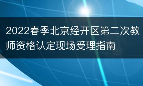 2022春季北京经开区第二次教师资格认定现场受理指南