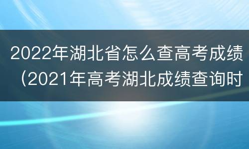 2022年湖北省怎么查高考成绩（2021年高考湖北成绩查询时间）