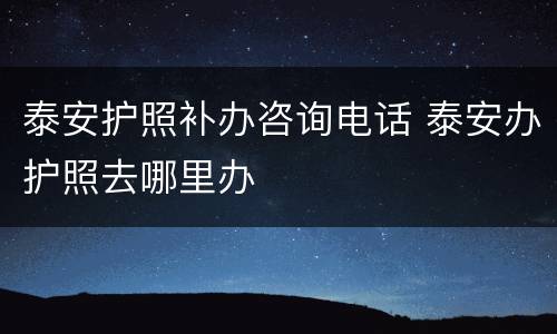 泰安护照补办咨询电话 泰安办护照去哪里办