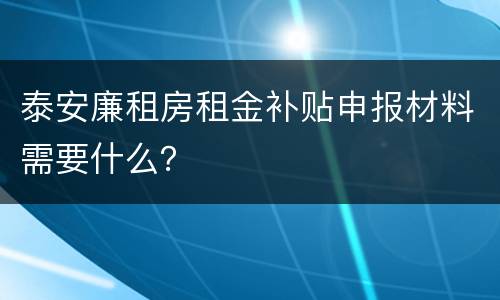 泰安廉租房租金补贴申报材料需要什么？