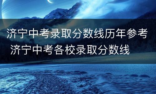 济宁中考录取分数线历年参考 济宁中考各校录取分数线