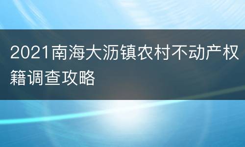 2021南海大沥镇农村不动产权籍调查攻略