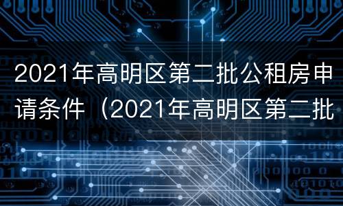 2021年高明区第二批公租房申请条件（2021年高明区第二批公租房申请条件及费用）