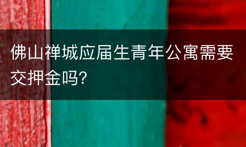 佛山禅城应届生青年公寓需要交押金吗？