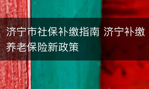 济宁市社保补缴指南 济宁补缴养老保险新政策