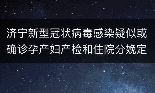 济宁新型冠状病毒感染疑似或确诊孕产妇产检和住院分娩定点医院