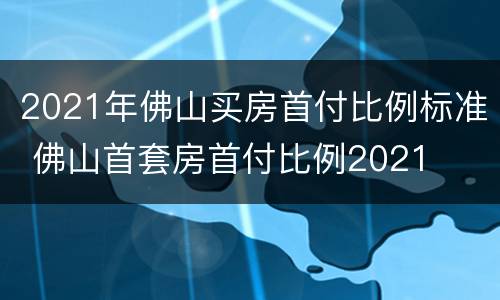 2021年佛山买房首付比例标准 佛山首套房首付比例2021