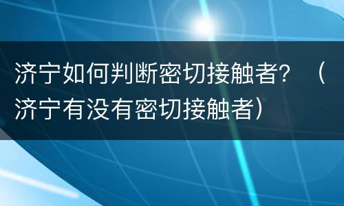 济宁如何判断密切接触者？（济宁有没有密切接触者）