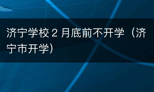 济宁学校２月底前不开学（济宁市开学）