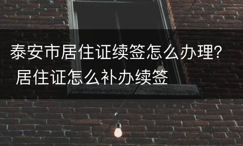 泰安市居住证续签怎么办理？ 居住证怎么补办续签