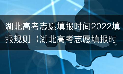 湖北高考志愿填报时间2022填报规则（湖北高考志愿填报时间和截止时间2021）