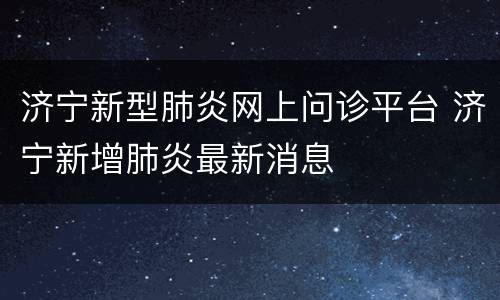 济宁新型肺炎网上问诊平台 济宁新增肺炎最新消息