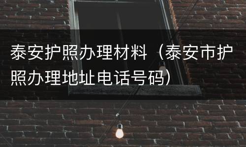 泰安护照办理材料（泰安市护照办理地址电话号码）