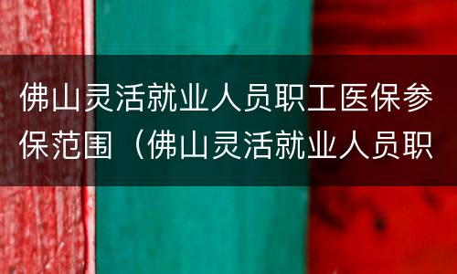 佛山灵活就业人员职工医保参保范围（佛山灵活就业人员职工医保参保范围有哪些）