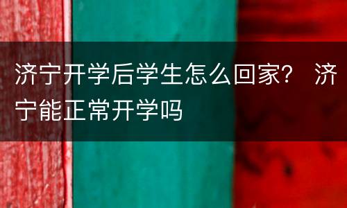 济宁开学后学生怎么回家？ 济宁能正常开学吗