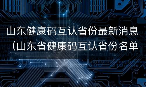 山东健康码互认省份最新消息（山东省健康码互认省份名单）