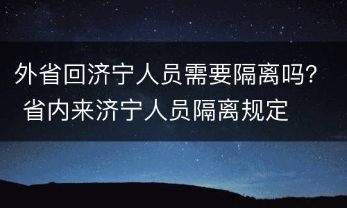 外省回济宁人员需要隔离吗？ 省内来济宁人员隔离规定