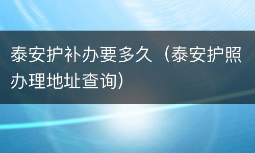 泰安护补办要多久（泰安护照办理地址查询）