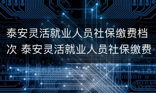 泰安灵活就业人员社保缴费档次 泰安灵活就业人员社保缴费档次是多少