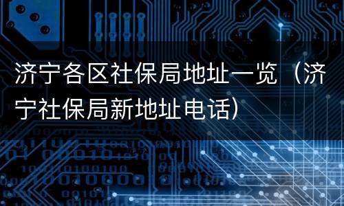 济宁各区社保局地址一览（济宁社保局新地址电话）