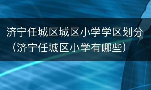 济宁任城区城区小学学区划分（济宁任城区小学有哪些）