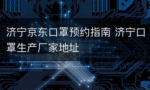 济宁京东口罩预约指南 济宁口罩生产厂家地址