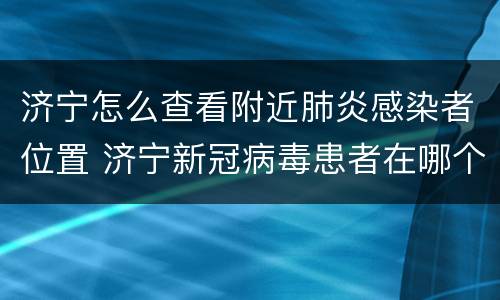 济宁怎么查看附近肺炎感染者位置 济宁新冠病毒患者在哪个医院