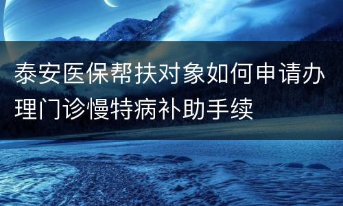 泰安医保帮扶对象如何申请办理门诊慢特病补助手续