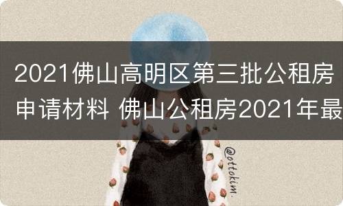 2021佛山高明区第三批公租房申请材料 佛山公租房2021年最新通知