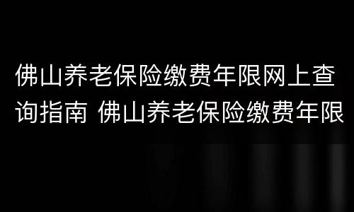 佛山养老保险缴费年限网上查询指南 佛山养老保险缴费年限网上查询指南怎么查