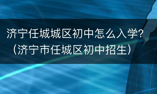 济宁任城城区初中怎么入学？（济宁市任城区初中招生）