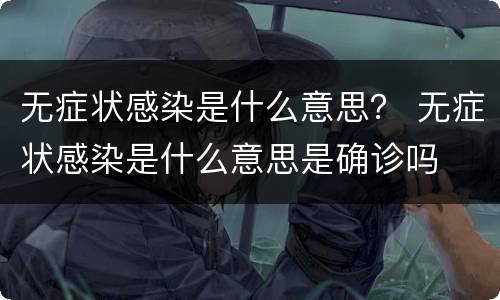 无症状感染是什么意思？ 无症状感染是什么意思是确诊吗