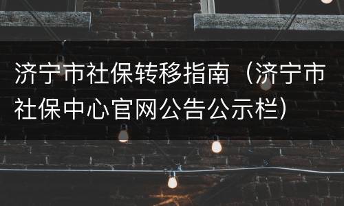 济宁市社保转移指南（济宁市社保中心官网公告公示栏）