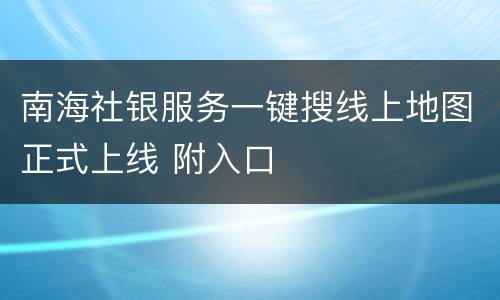 南海社银服务一键搜线上地图正式上线 附入口