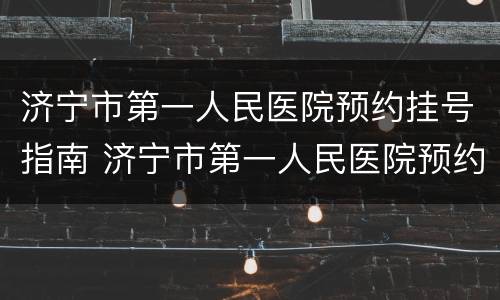 济宁市第一人民医院预约挂号指南 济宁市第一人民医院预约挂号方式(10种