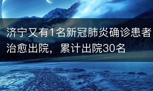 济宁又有1名新冠肺炎确诊患者治愈出院，累计出院30名