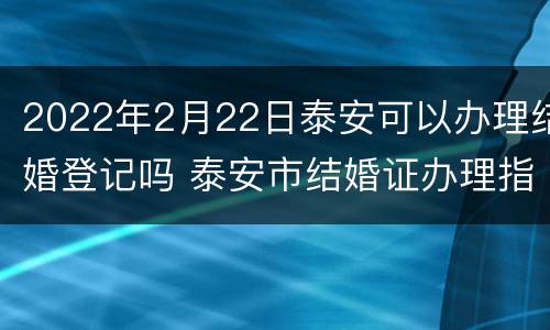 2022年2月22日泰安可以办理结婚登记吗 泰安市结婚证办理指南