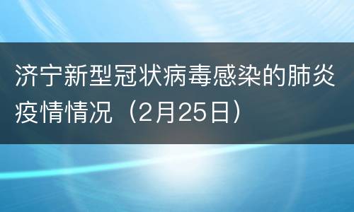 济宁新型冠状病毒感染的肺炎疫情情况（2月25日）