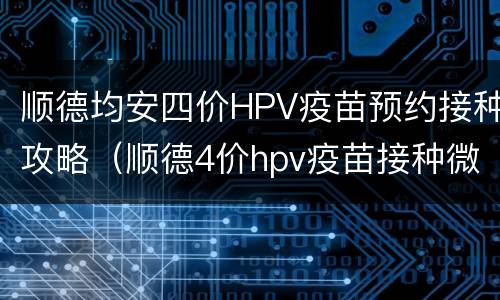 顺德均安四价HPV疫苗预约接种攻略（顺德4价hpv疫苗接种微信预约）