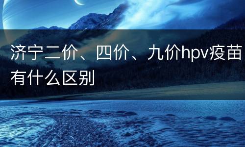 济宁二价、四价、九价hpv疫苗有什么区别