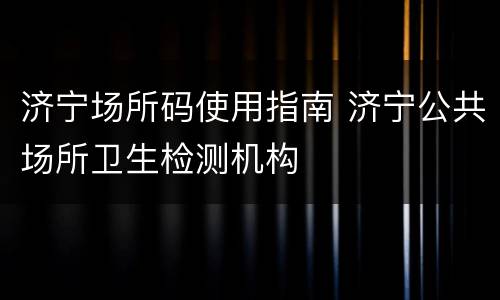 济宁场所码使用指南 济宁公共场所卫生检测机构