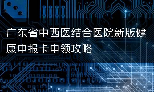 广东省中西医结合医院新版健康申报卡申领攻略