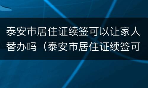 泰安市居住证续签可以让家人替办吗（泰安市居住证续签可以让家人替办吗现在）