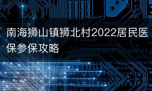 南海狮山镇狮北村2022居民医保参保攻略