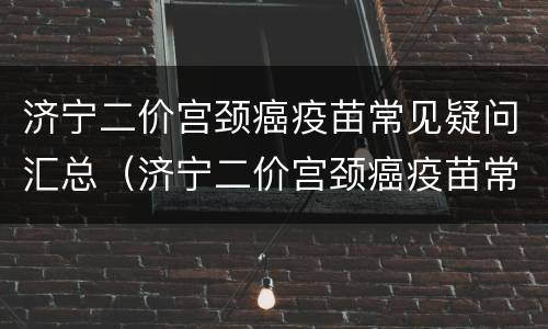 济宁二价宫颈癌疫苗常见疑问汇总（济宁二价宫颈癌疫苗常见疑问汇总图）