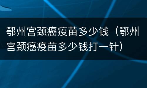 鄂州宫颈癌疫苗多少钱（鄂州宫颈癌疫苗多少钱打一针）