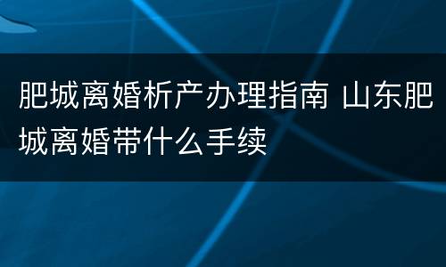 肥城离婚析产办理指南 山东肥城离婚带什么手续